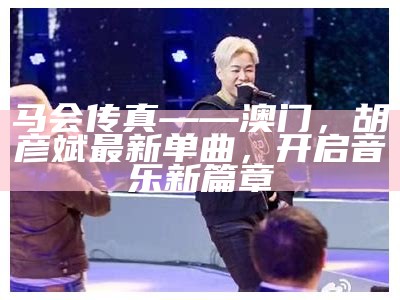 马会传真——澳门，胡彦斌最新单曲，开启音乐新篇章