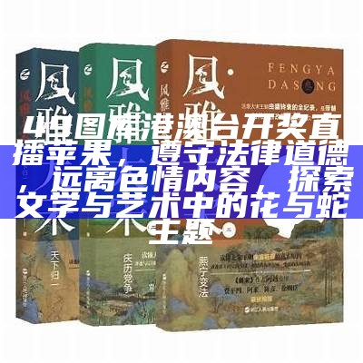 49图库港澳台开奖直播苹果，遵守法律道德，远离色情内容，探索文学与艺术中的花与蛇主题