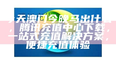 今天澳门今晚马出什么，腾讯充值中心下载，一站式充值解决方案，便捷充值体验