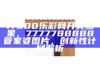 17500乐彩网开奖结果，7777788888管家婆图片，创新性计划解析