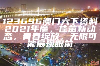 123696澳门六下资料2021年魔，佳苗新动态，青春绽放，无限可能展现眼前