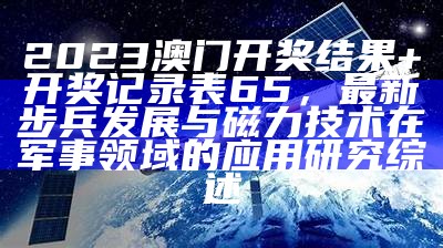 2023澳门开奖结果+开奖记录表65，最新步兵发展与磁力技术在军事领域的应用研究综述