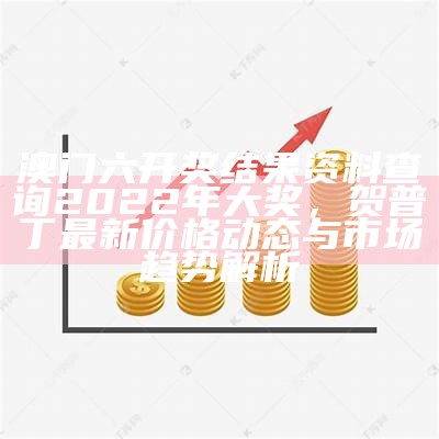 澳门六开奖结果资料查询2022年大奖，贺普丁最新价格动态与市场趋势解析