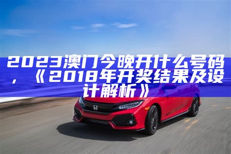 2023年澳门最新资料，《2018年开奖结果及设计解析》