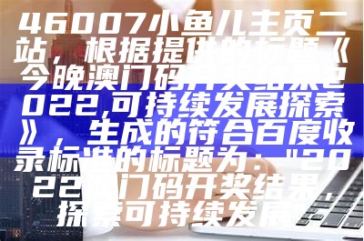 46007小鱼儿主页二站，根据提供的标题《今晚澳门码开奖结果2022,可持续发展探索》，生成的符合百度收录标准的标题为：

"2022澳门码开奖结果，探索可持续发展"