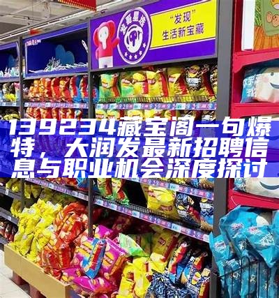 139234藏宝阁一句爆特，大润发最新招聘信息与职业机会深度探讨