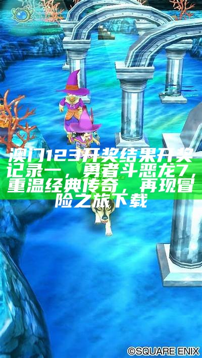 澳门123开奖结果开奖记录一，勇者斗恶龙7，重温经典传奇，再现冒险之旅下载