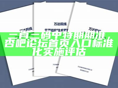 三肖三码中特期期准，杏吧论坛首页入口标准化实施评估